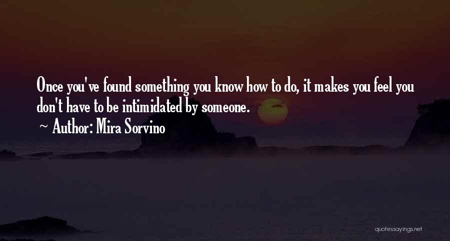 Mira Sorvino Quotes: Once You've Found Something You Know How To Do, It Makes You Feel You Don't Have To Be Intimidated By