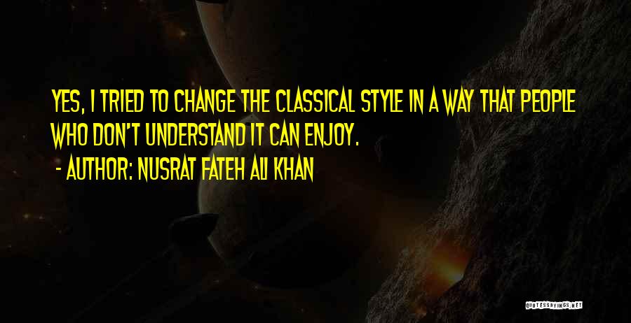 Nusrat Fateh Ali Khan Quotes: Yes, I Tried To Change The Classical Style In A Way That People Who Don't Understand It Can Enjoy.