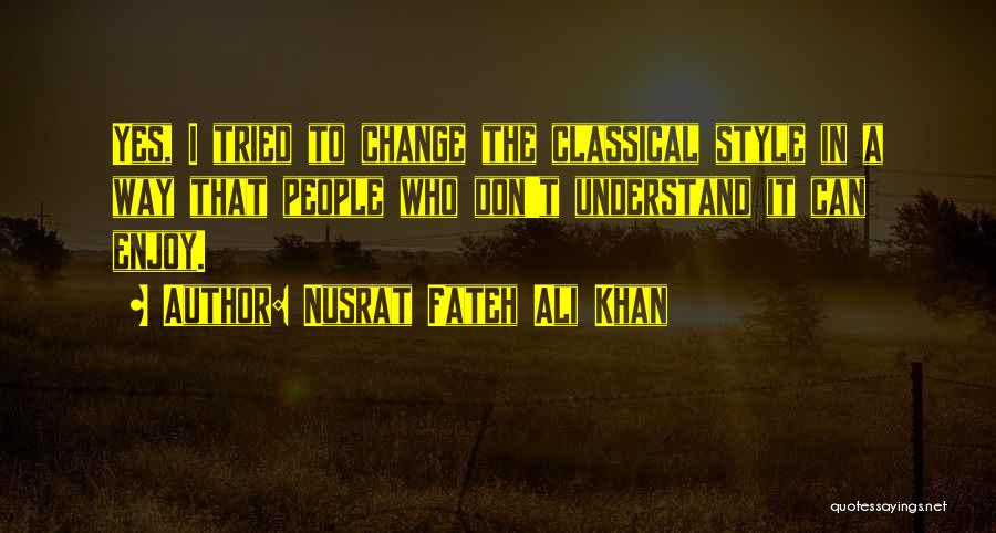 Nusrat Fateh Ali Khan Quotes: Yes, I Tried To Change The Classical Style In A Way That People Who Don't Understand It Can Enjoy.