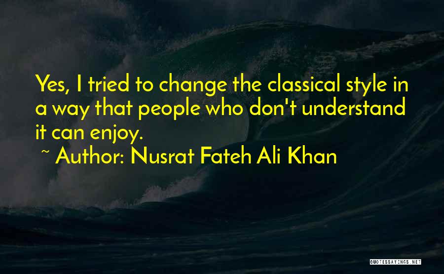 Nusrat Fateh Ali Khan Quotes: Yes, I Tried To Change The Classical Style In A Way That People Who Don't Understand It Can Enjoy.