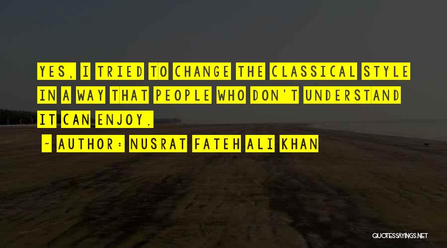 Nusrat Fateh Ali Khan Quotes: Yes, I Tried To Change The Classical Style In A Way That People Who Don't Understand It Can Enjoy.