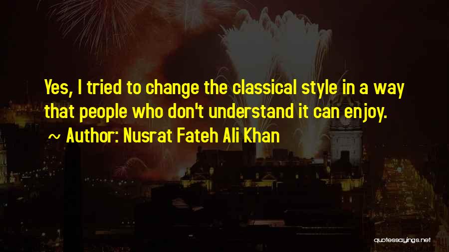 Nusrat Fateh Ali Khan Quotes: Yes, I Tried To Change The Classical Style In A Way That People Who Don't Understand It Can Enjoy.