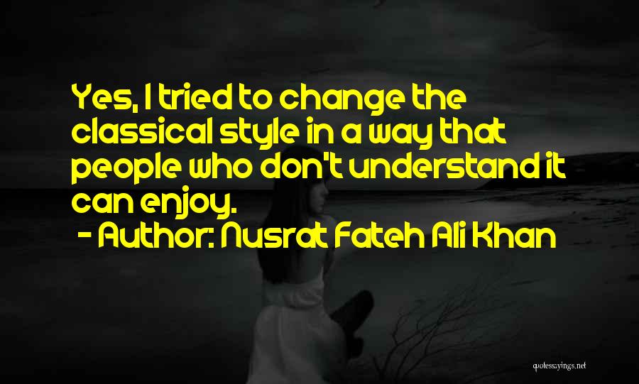 Nusrat Fateh Ali Khan Quotes: Yes, I Tried To Change The Classical Style In A Way That People Who Don't Understand It Can Enjoy.