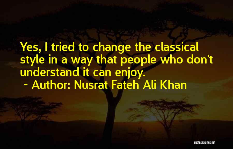 Nusrat Fateh Ali Khan Quotes: Yes, I Tried To Change The Classical Style In A Way That People Who Don't Understand It Can Enjoy.