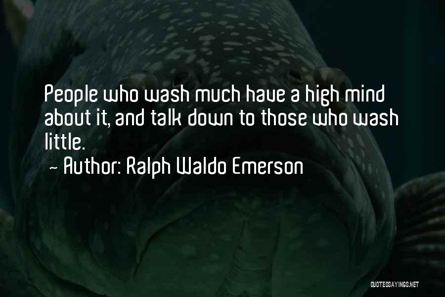 Ralph Waldo Emerson Quotes: People Who Wash Much Have A High Mind About It, And Talk Down To Those Who Wash Little.