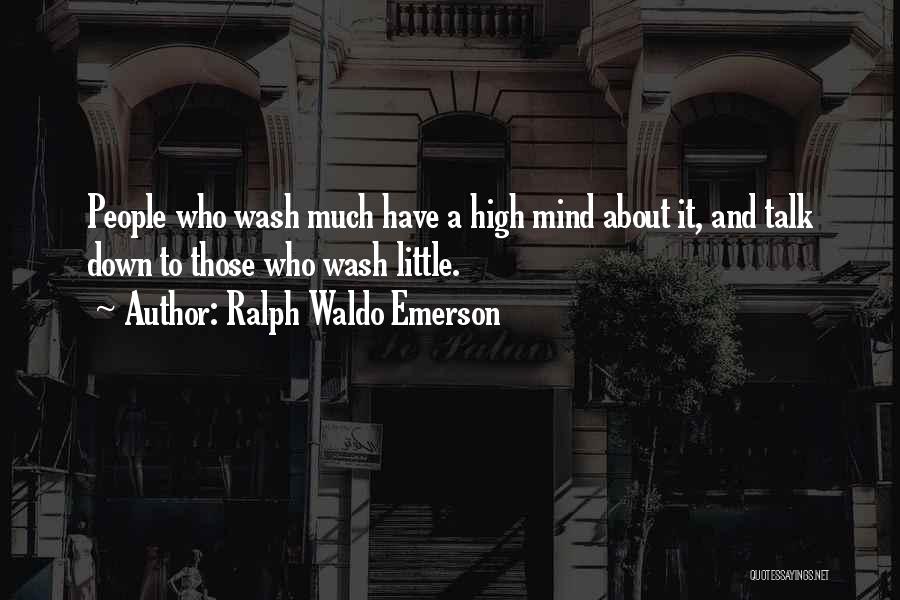 Ralph Waldo Emerson Quotes: People Who Wash Much Have A High Mind About It, And Talk Down To Those Who Wash Little.