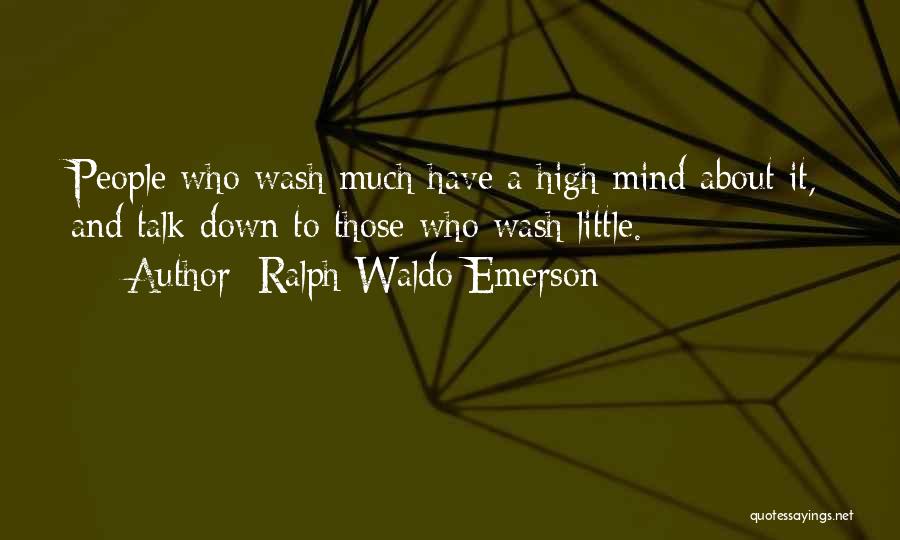 Ralph Waldo Emerson Quotes: People Who Wash Much Have A High Mind About It, And Talk Down To Those Who Wash Little.