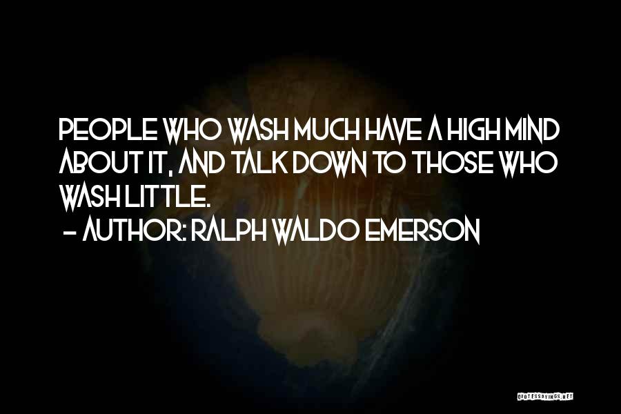 Ralph Waldo Emerson Quotes: People Who Wash Much Have A High Mind About It, And Talk Down To Those Who Wash Little.