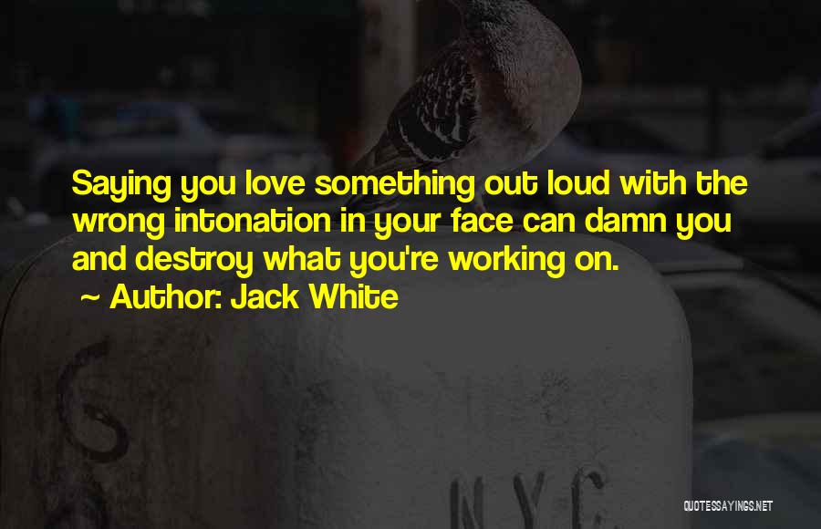 Jack White Quotes: Saying You Love Something Out Loud With The Wrong Intonation In Your Face Can Damn You And Destroy What You're