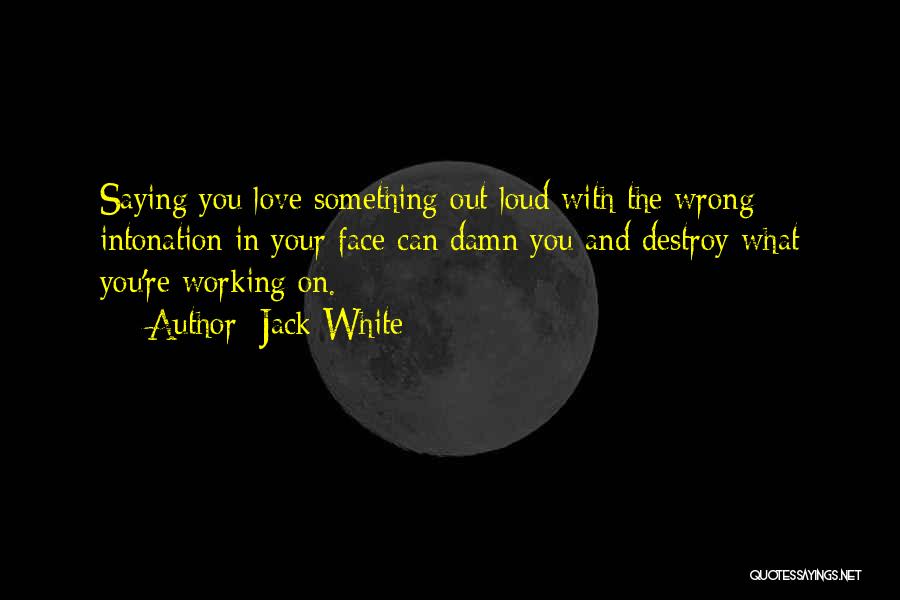 Jack White Quotes: Saying You Love Something Out Loud With The Wrong Intonation In Your Face Can Damn You And Destroy What You're