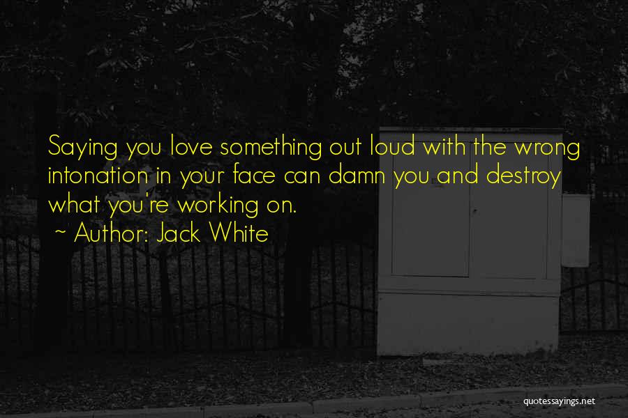 Jack White Quotes: Saying You Love Something Out Loud With The Wrong Intonation In Your Face Can Damn You And Destroy What You're