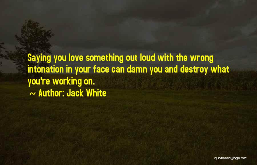 Jack White Quotes: Saying You Love Something Out Loud With The Wrong Intonation In Your Face Can Damn You And Destroy What You're