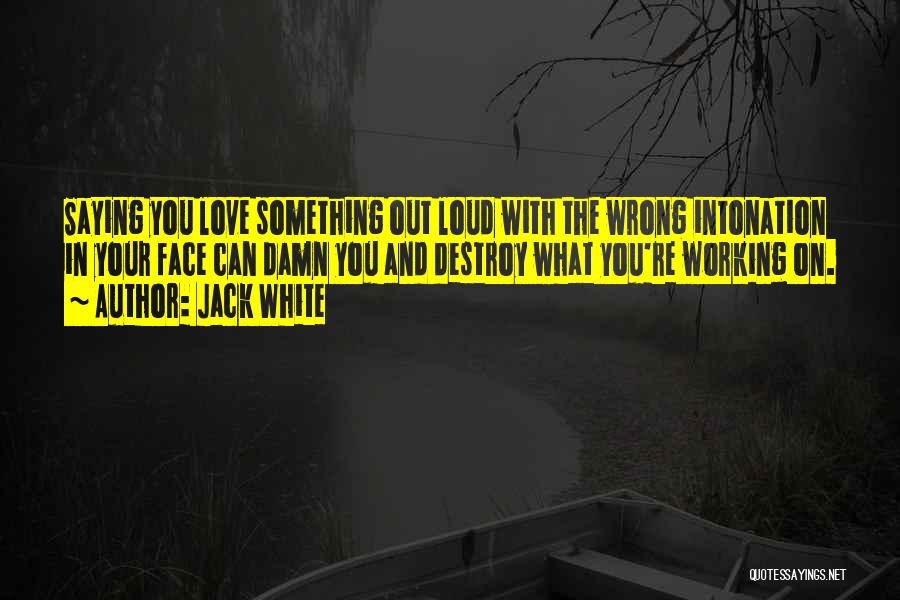 Jack White Quotes: Saying You Love Something Out Loud With The Wrong Intonation In Your Face Can Damn You And Destroy What You're