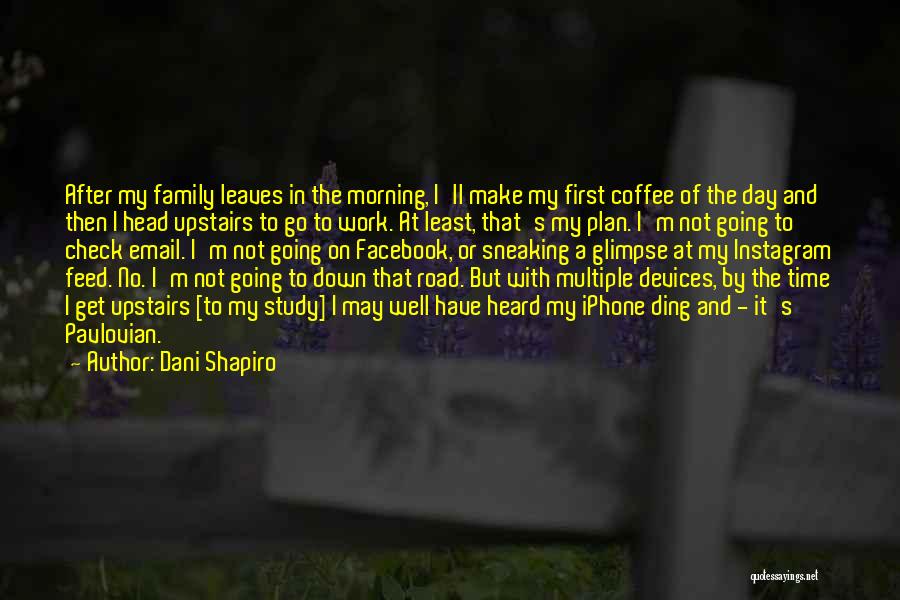 Dani Shapiro Quotes: After My Family Leaves In The Morning, I'll Make My First Coffee Of The Day And Then I Head Upstairs