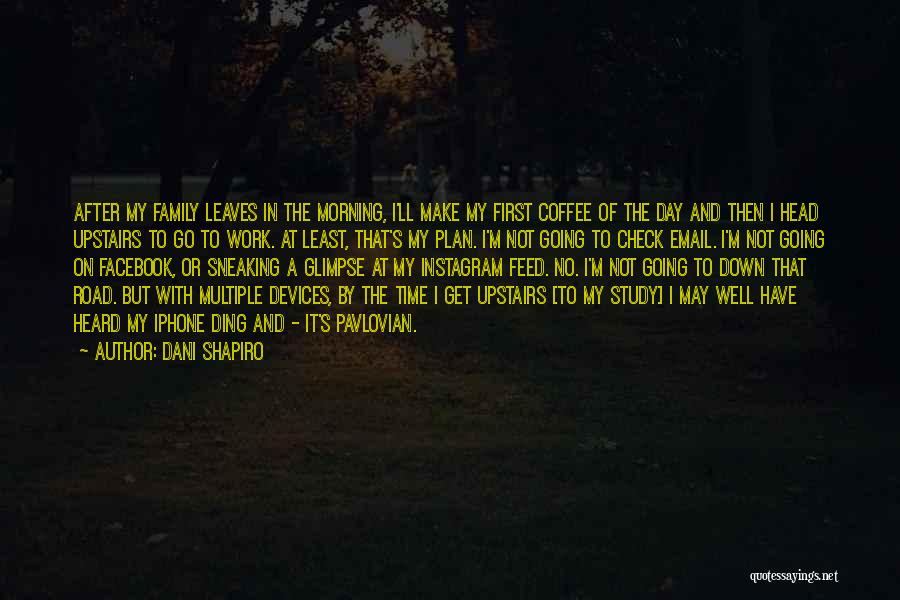 Dani Shapiro Quotes: After My Family Leaves In The Morning, I'll Make My First Coffee Of The Day And Then I Head Upstairs