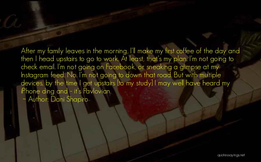 Dani Shapiro Quotes: After My Family Leaves In The Morning, I'll Make My First Coffee Of The Day And Then I Head Upstairs
