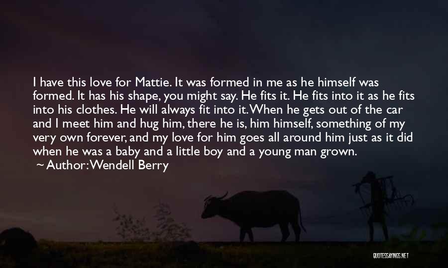 Wendell Berry Quotes: I Have This Love For Mattie. It Was Formed In Me As He Himself Was Formed. It Has His Shape,