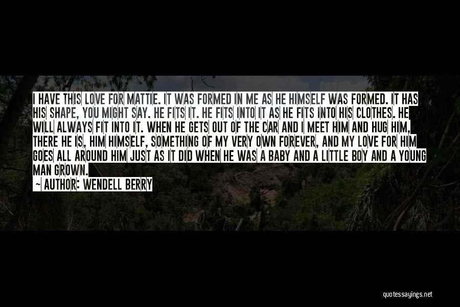 Wendell Berry Quotes: I Have This Love For Mattie. It Was Formed In Me As He Himself Was Formed. It Has His Shape,