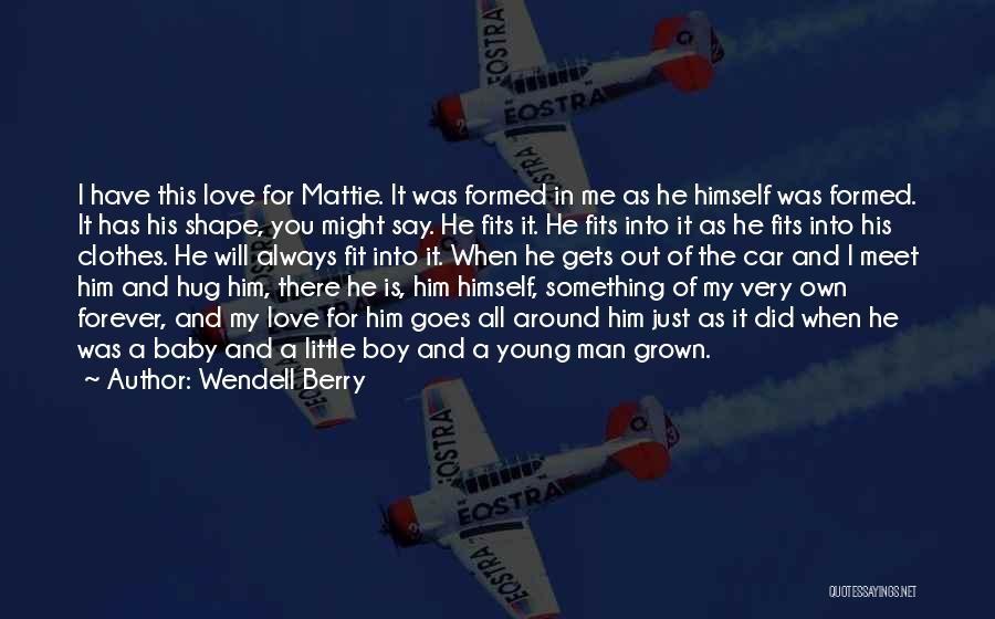 Wendell Berry Quotes: I Have This Love For Mattie. It Was Formed In Me As He Himself Was Formed. It Has His Shape,