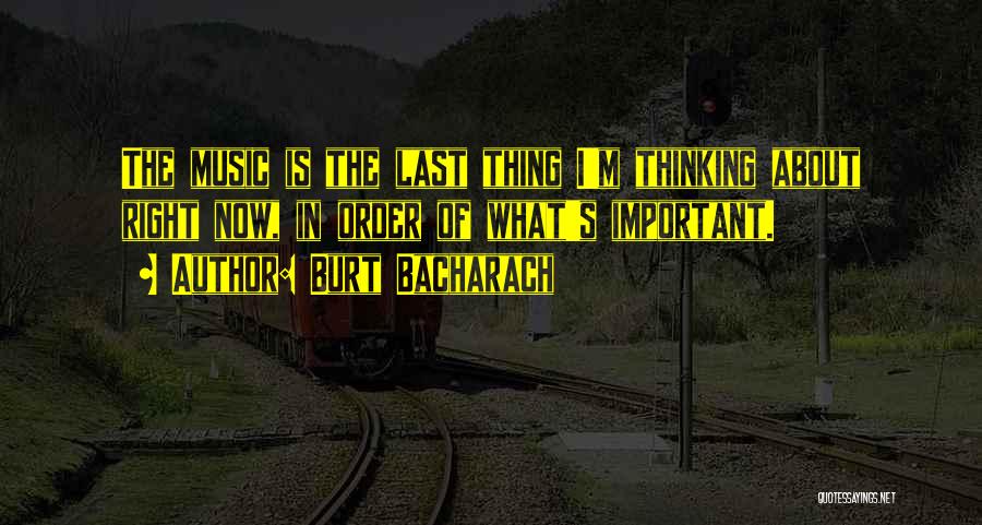 Burt Bacharach Quotes: The Music Is The Last Thing I'm Thinking About Right Now, In Order Of What's Important.