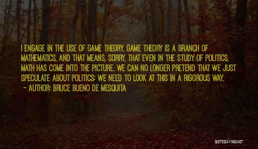 Bruce Bueno De Mesquita Quotes: I Engage In The Use Of Game Theory. Game Theory Is A Branch Of Mathematics, And That Means, Sorry, That