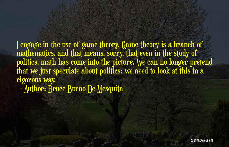 Bruce Bueno De Mesquita Quotes: I Engage In The Use Of Game Theory. Game Theory Is A Branch Of Mathematics, And That Means, Sorry, That