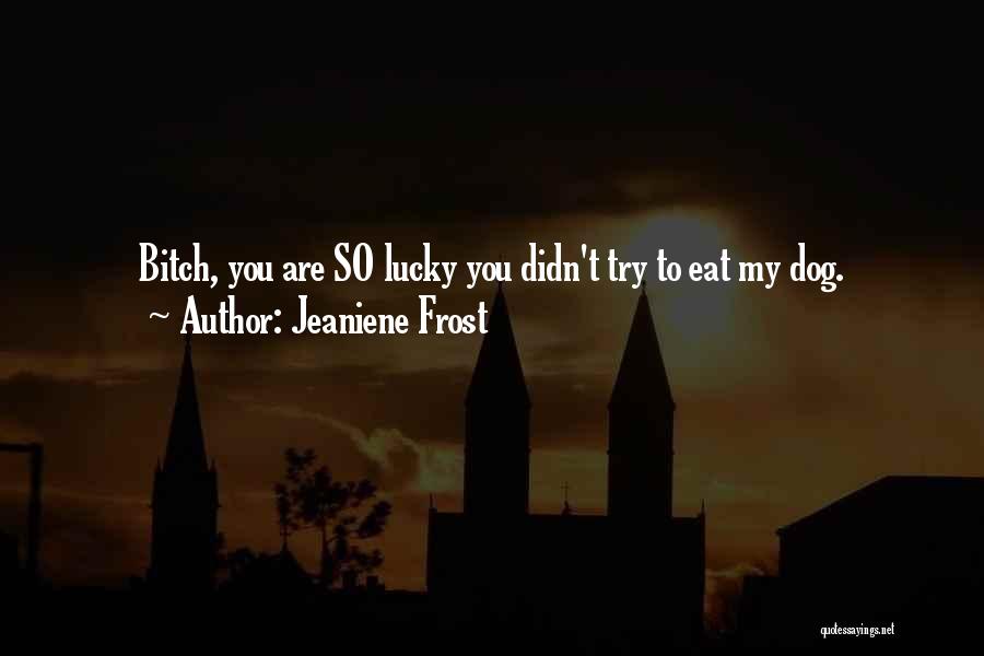 Jeaniene Frost Quotes: Bitch, You Are So Lucky You Didn't Try To Eat My Dog.