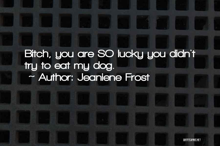 Jeaniene Frost Quotes: Bitch, You Are So Lucky You Didn't Try To Eat My Dog.