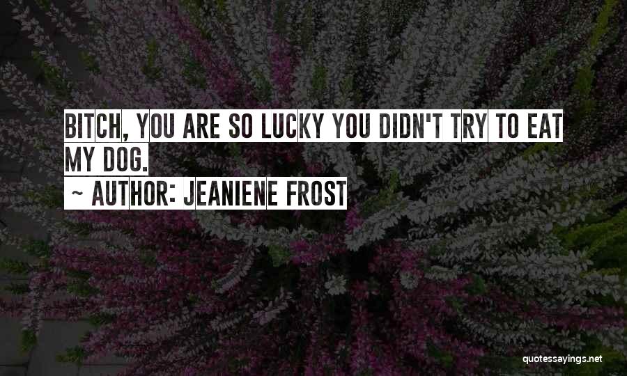 Jeaniene Frost Quotes: Bitch, You Are So Lucky You Didn't Try To Eat My Dog.