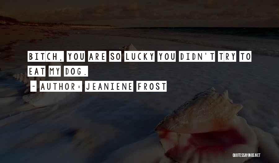 Jeaniene Frost Quotes: Bitch, You Are So Lucky You Didn't Try To Eat My Dog.