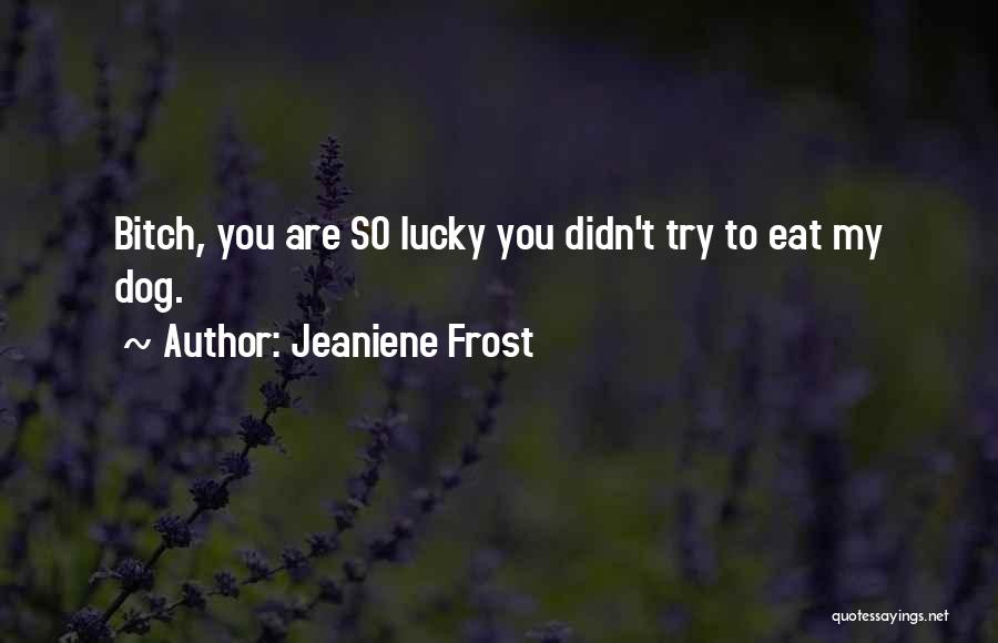 Jeaniene Frost Quotes: Bitch, You Are So Lucky You Didn't Try To Eat My Dog.