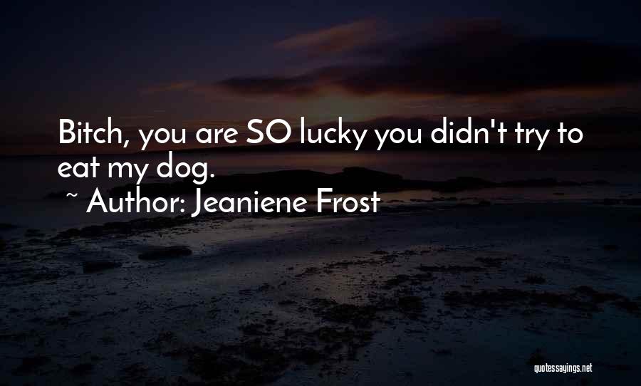 Jeaniene Frost Quotes: Bitch, You Are So Lucky You Didn't Try To Eat My Dog.