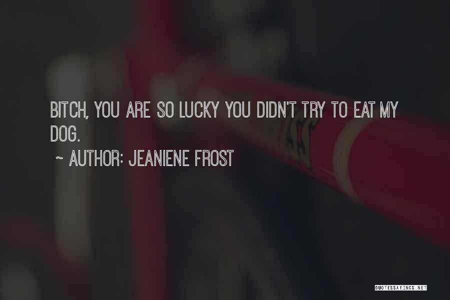 Jeaniene Frost Quotes: Bitch, You Are So Lucky You Didn't Try To Eat My Dog.