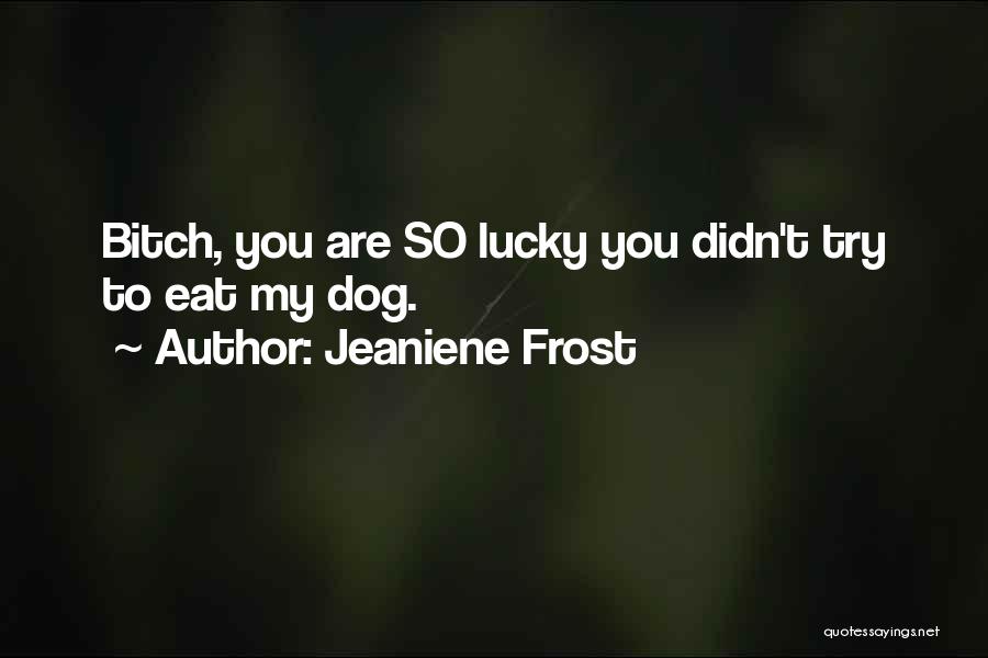 Jeaniene Frost Quotes: Bitch, You Are So Lucky You Didn't Try To Eat My Dog.