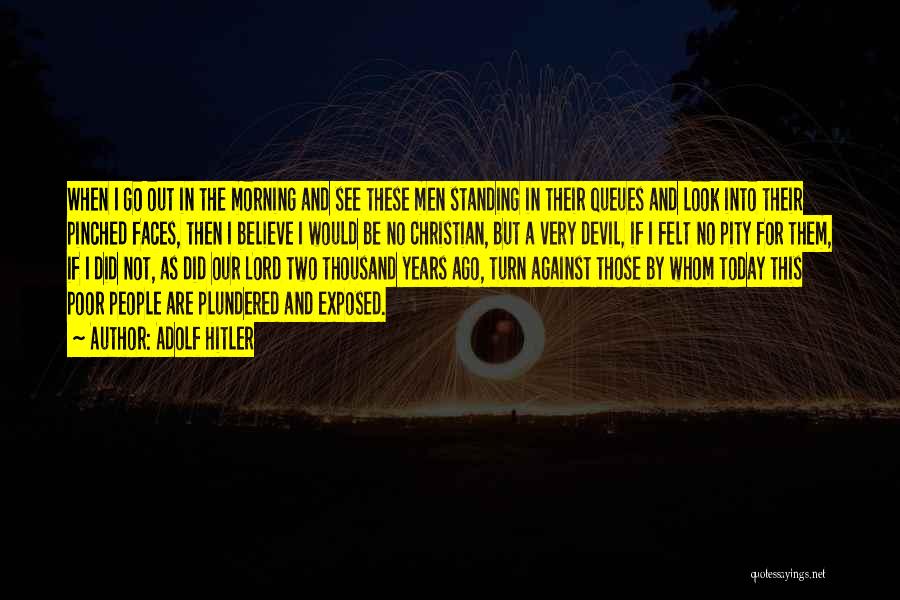 Adolf Hitler Quotes: When I Go Out In The Morning And See These Men Standing In Their Queues And Look Into Their Pinched