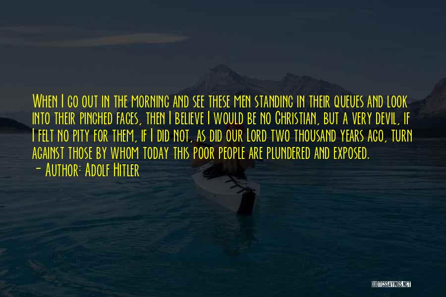 Adolf Hitler Quotes: When I Go Out In The Morning And See These Men Standing In Their Queues And Look Into Their Pinched