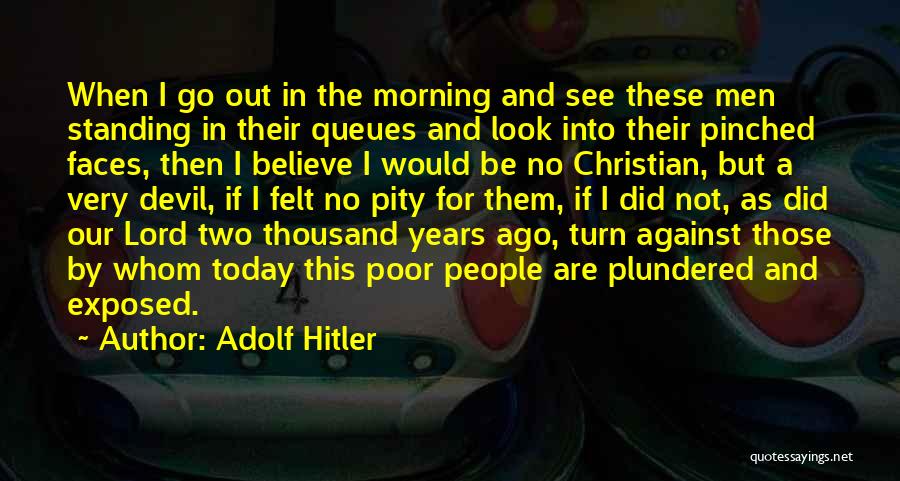 Adolf Hitler Quotes: When I Go Out In The Morning And See These Men Standing In Their Queues And Look Into Their Pinched