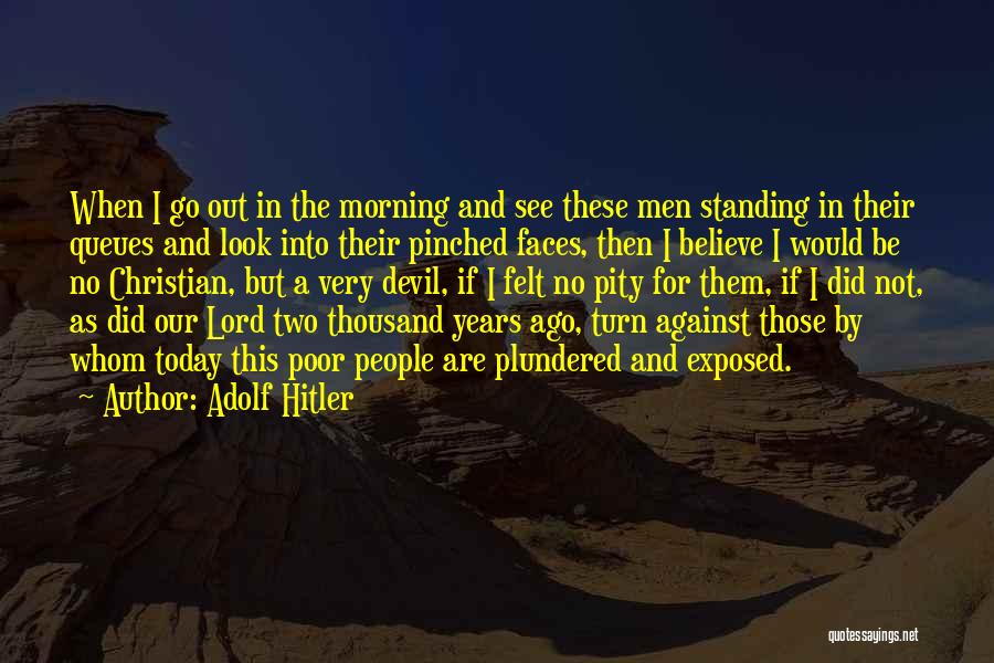 Adolf Hitler Quotes: When I Go Out In The Morning And See These Men Standing In Their Queues And Look Into Their Pinched