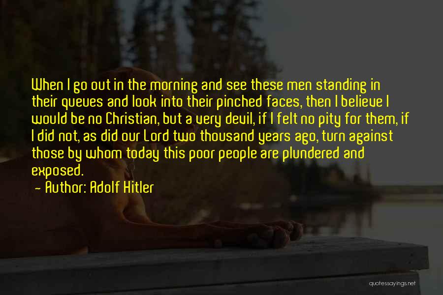Adolf Hitler Quotes: When I Go Out In The Morning And See These Men Standing In Their Queues And Look Into Their Pinched