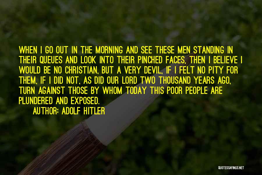 Adolf Hitler Quotes: When I Go Out In The Morning And See These Men Standing In Their Queues And Look Into Their Pinched