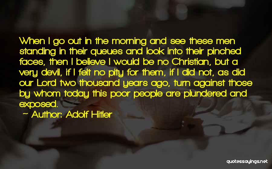 Adolf Hitler Quotes: When I Go Out In The Morning And See These Men Standing In Their Queues And Look Into Their Pinched