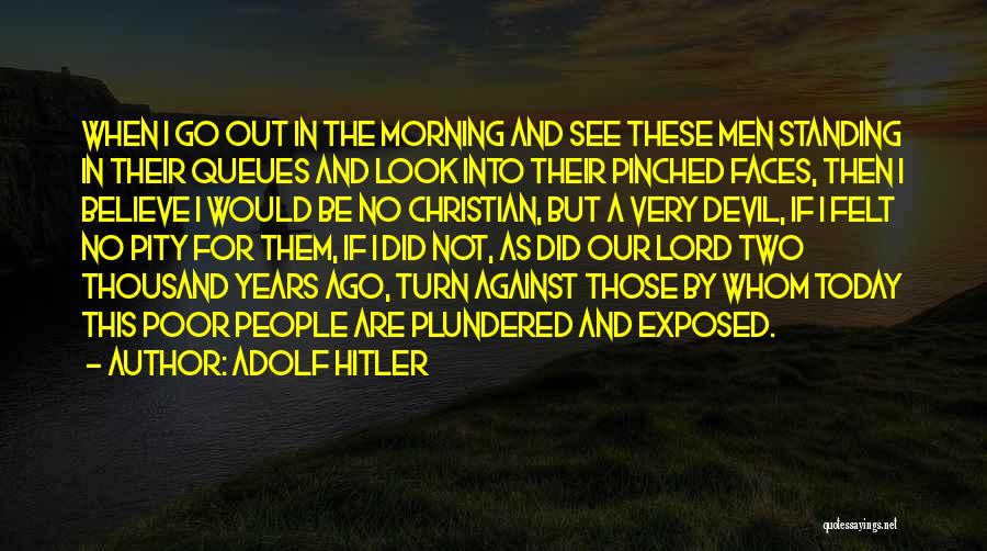Adolf Hitler Quotes: When I Go Out In The Morning And See These Men Standing In Their Queues And Look Into Their Pinched