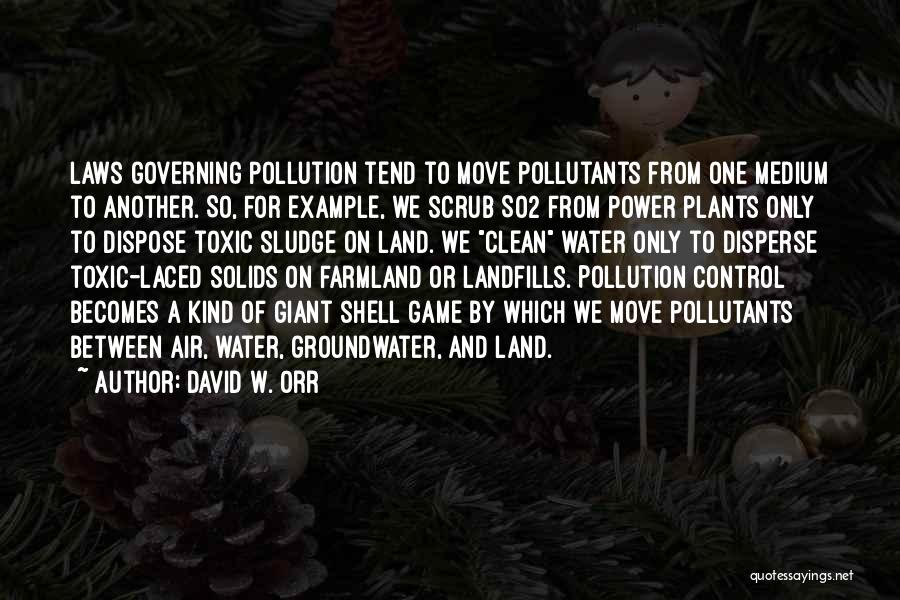 David W. Orr Quotes: Laws Governing Pollution Tend To Move Pollutants From One Medium To Another. So, For Example, We Scrub So2 From Power