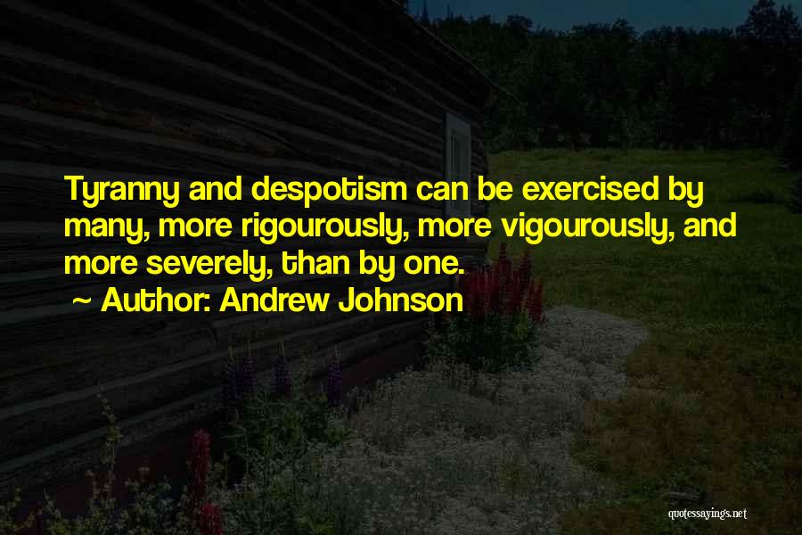 Andrew Johnson Quotes: Tyranny And Despotism Can Be Exercised By Many, More Rigourously, More Vigourously, And More Severely, Than By One.