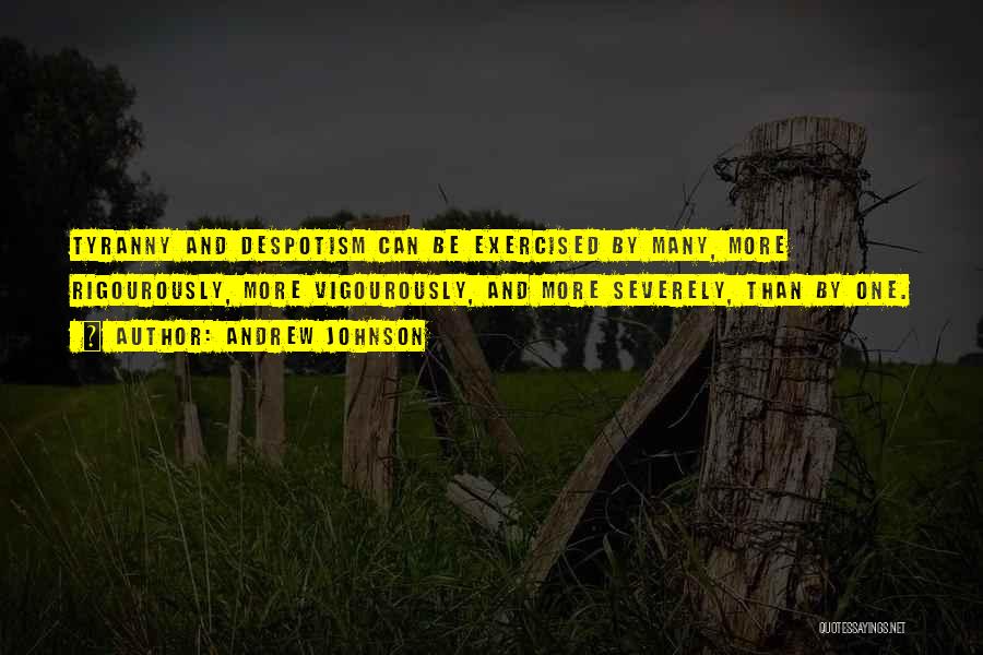 Andrew Johnson Quotes: Tyranny And Despotism Can Be Exercised By Many, More Rigourously, More Vigourously, And More Severely, Than By One.