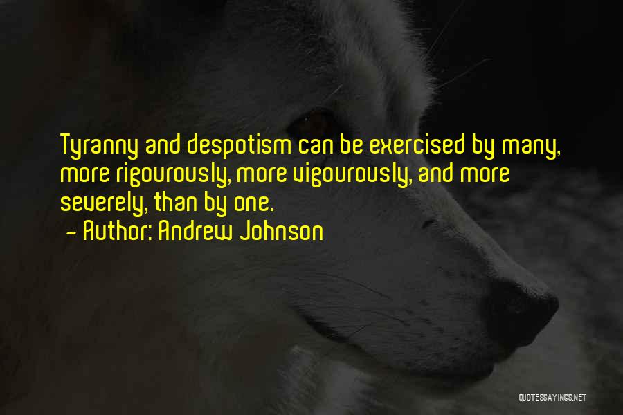 Andrew Johnson Quotes: Tyranny And Despotism Can Be Exercised By Many, More Rigourously, More Vigourously, And More Severely, Than By One.