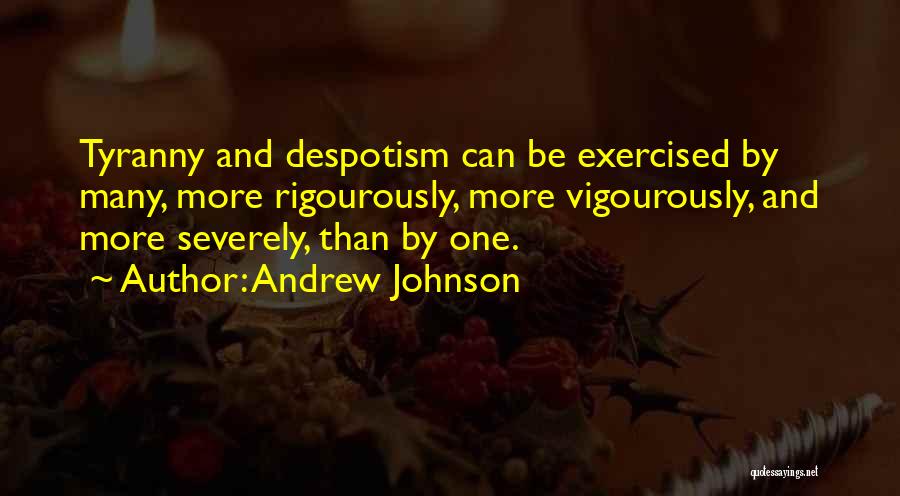 Andrew Johnson Quotes: Tyranny And Despotism Can Be Exercised By Many, More Rigourously, More Vigourously, And More Severely, Than By One.