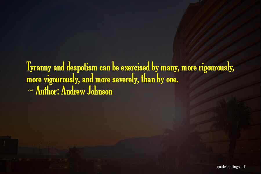 Andrew Johnson Quotes: Tyranny And Despotism Can Be Exercised By Many, More Rigourously, More Vigourously, And More Severely, Than By One.