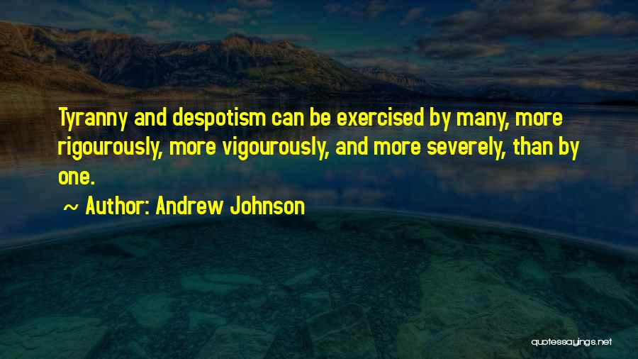 Andrew Johnson Quotes: Tyranny And Despotism Can Be Exercised By Many, More Rigourously, More Vigourously, And More Severely, Than By One.