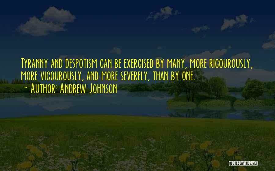 Andrew Johnson Quotes: Tyranny And Despotism Can Be Exercised By Many, More Rigourously, More Vigourously, And More Severely, Than By One.